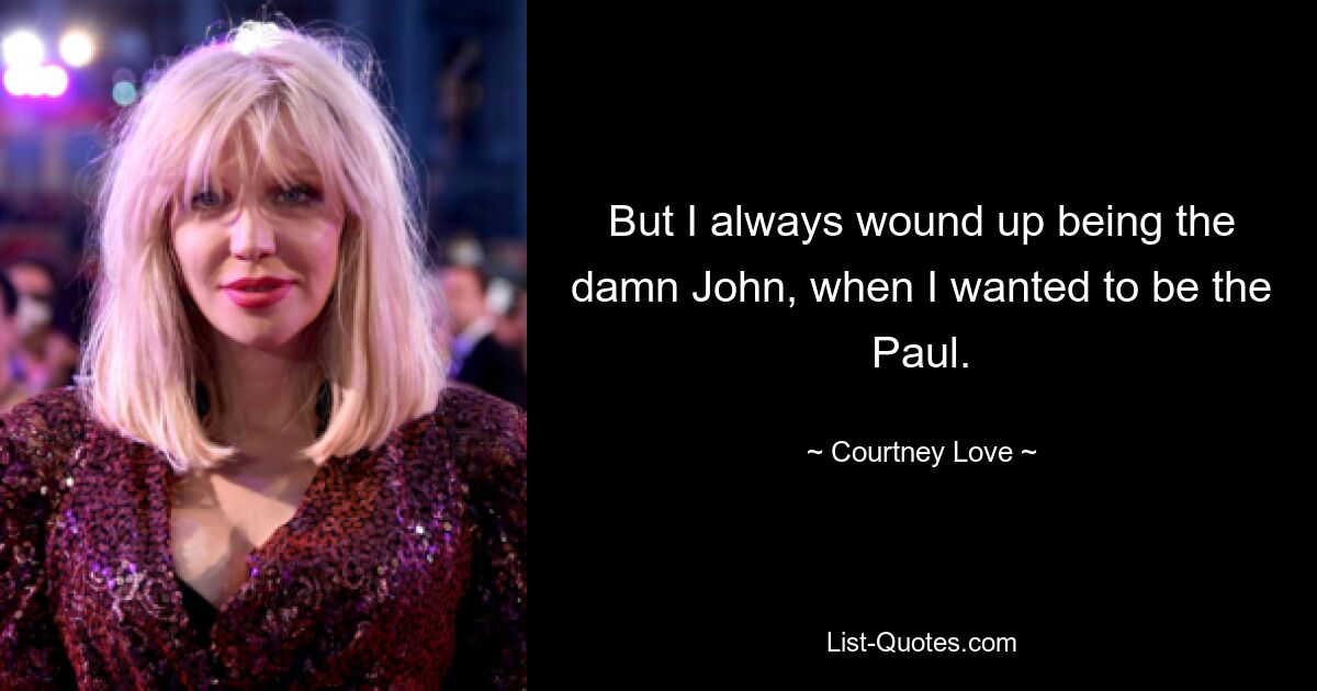 But I always wound up being the damn John, when I wanted to be the Paul. — © Courtney Love