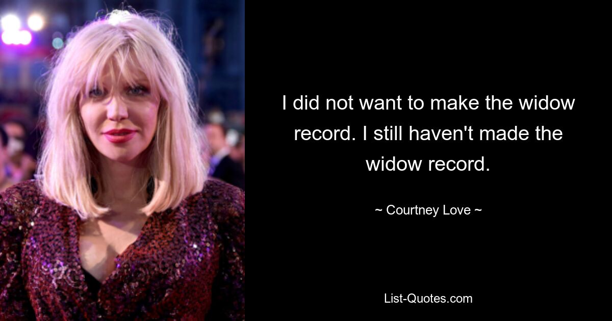 I did not want to make the widow record. I still haven't made the widow record. — © Courtney Love