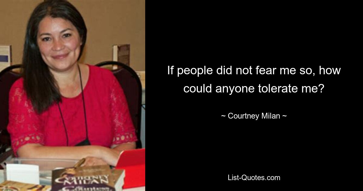 If people did not fear me so, how could anyone tolerate me? — © Courtney Milan