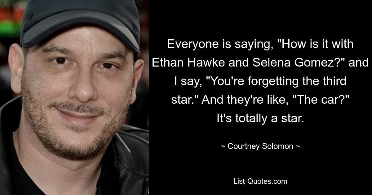 Everyone is saying, "How is it with Ethan Hawke and Selena Gomez?" and I say, "You're forgetting the third star." And they're like, "The car?" It's totally a star. — © Courtney Solomon