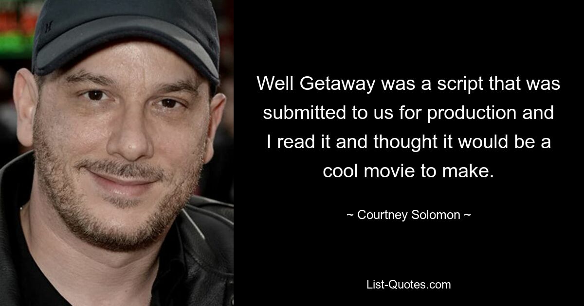 Well Getaway was a script that was submitted to us for production and I read it and thought it would be a cool movie to make. — © Courtney Solomon