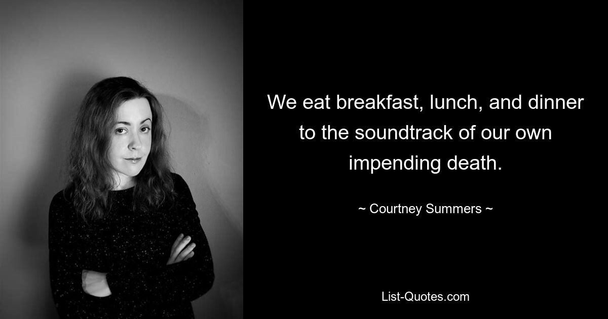 We eat breakfast, lunch, and dinner to the soundtrack of our own impending death. — © Courtney Summers