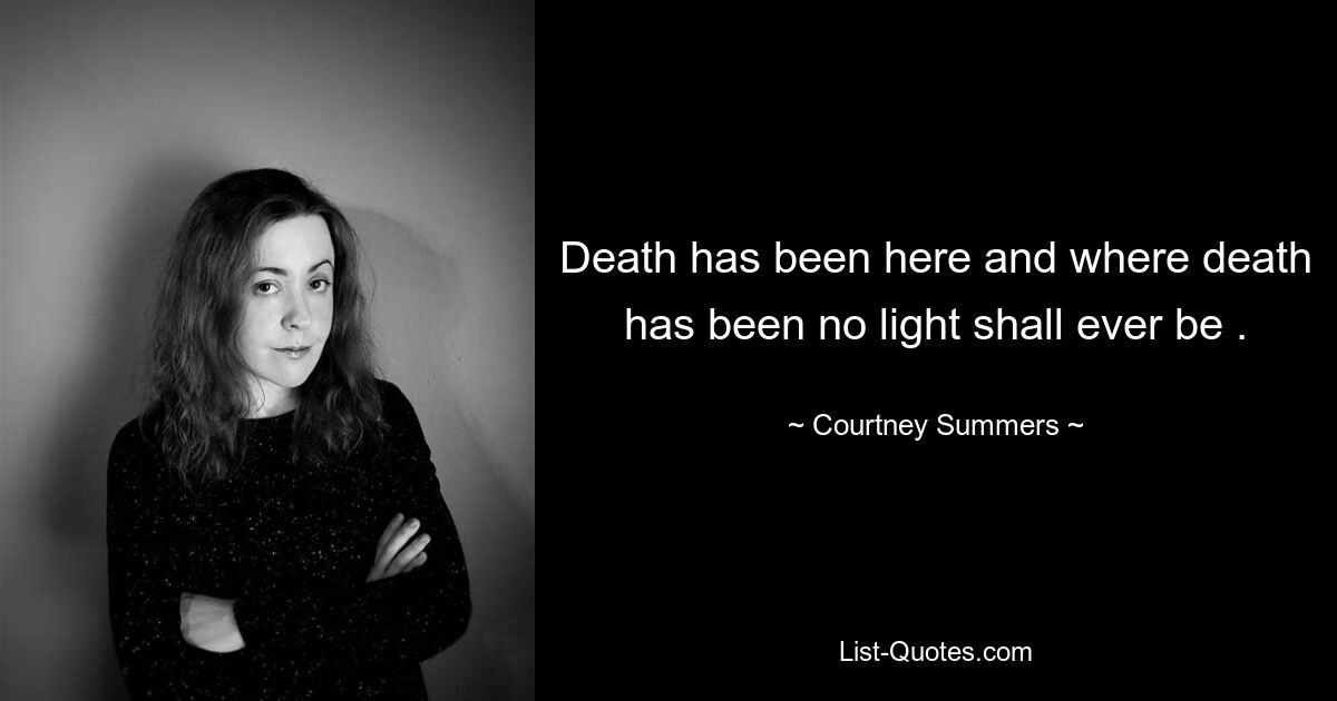 Death has been here and where death has been no light shall ever be . — © Courtney Summers