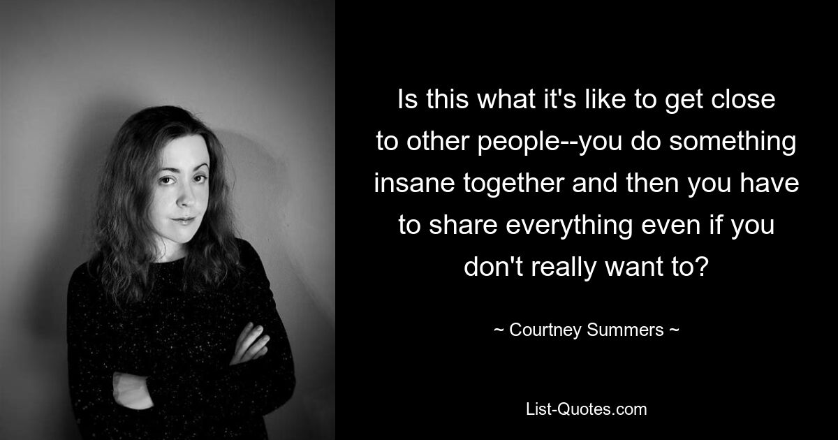 Is this what it's like to get close to other people--you do something insane together and then you have to share everything even if you don't really want to? — © Courtney Summers