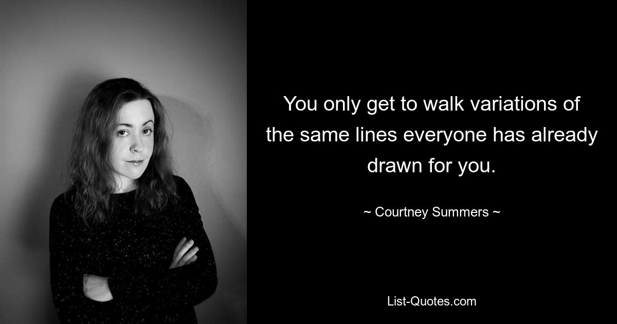 You only get to walk variations of the same lines everyone has already drawn for you. — © Courtney Summers