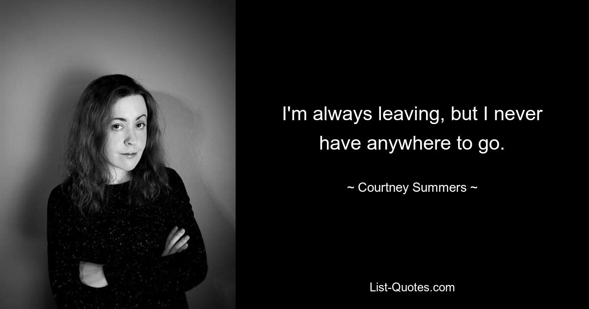 I'm always leaving, but I never have anywhere to go. — © Courtney Summers