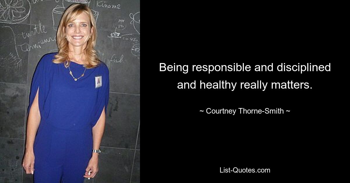 Being responsible and disciplined and healthy really matters. — © Courtney Thorne Smith