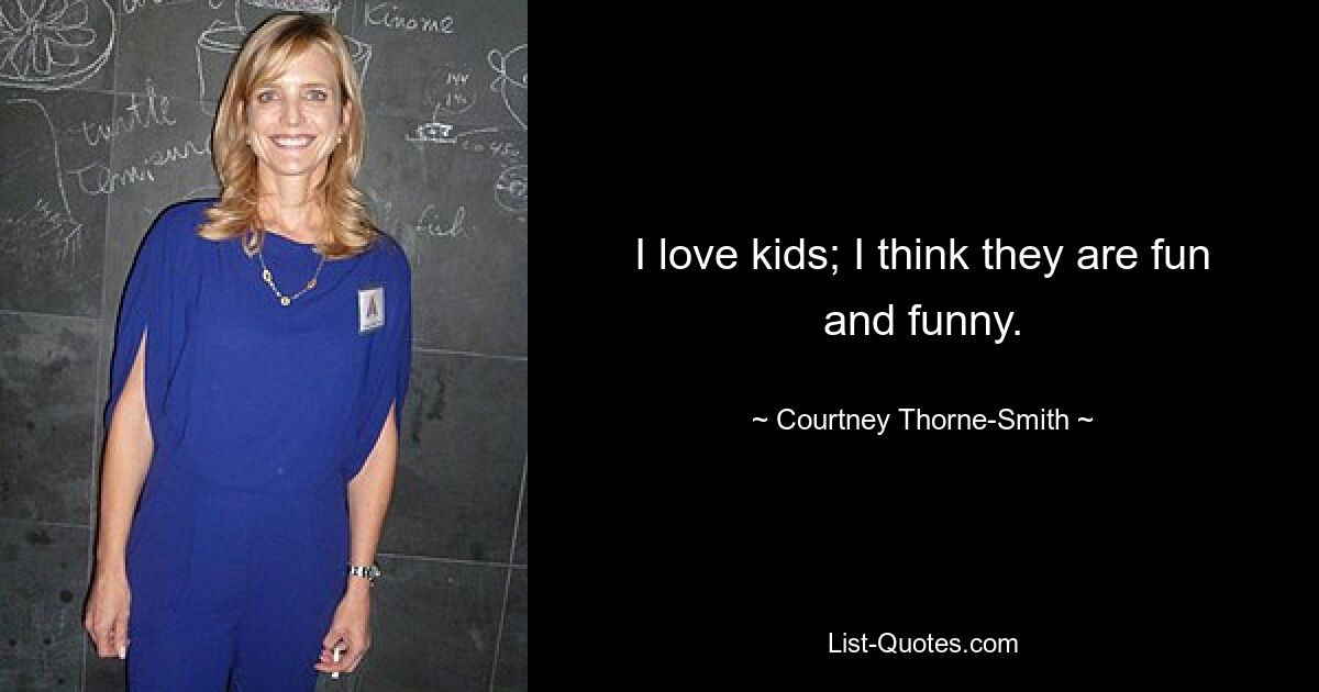 I love kids; I think they are fun and funny. — © Courtney Thorne-Smith