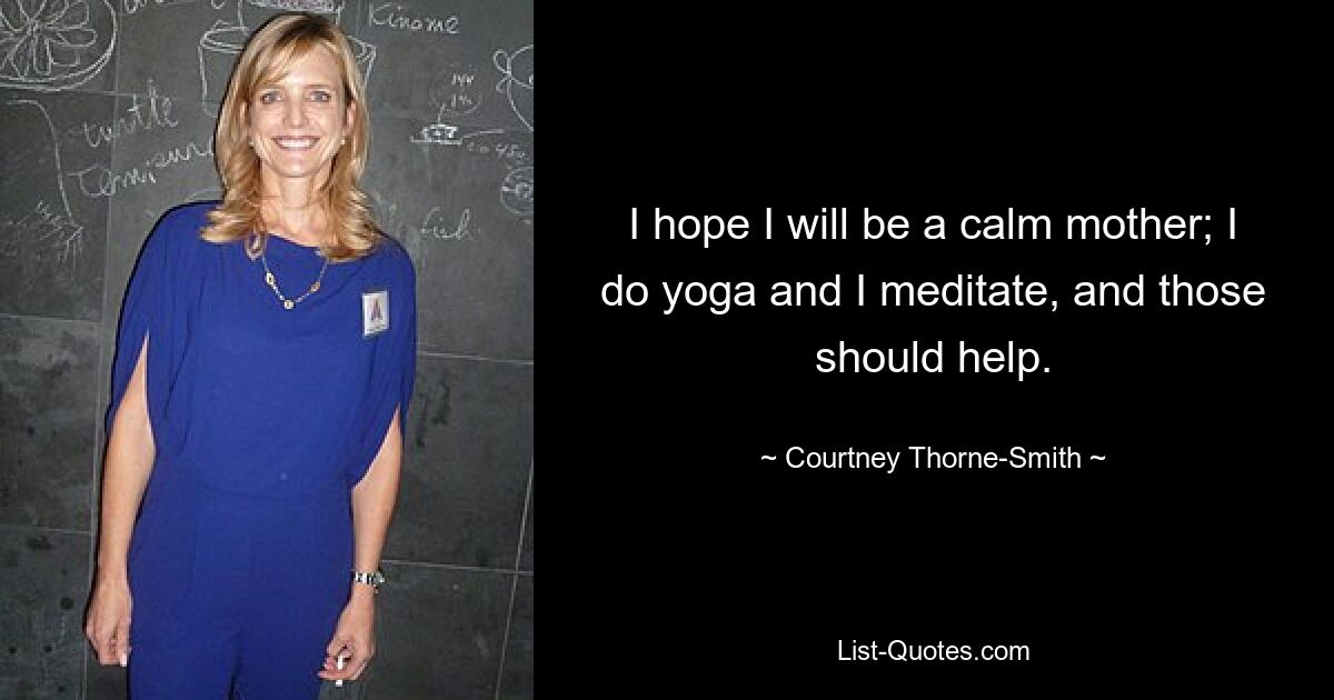 I hope I will be a calm mother; I do yoga and I meditate, and those should help. — © Courtney Thorne-Smith