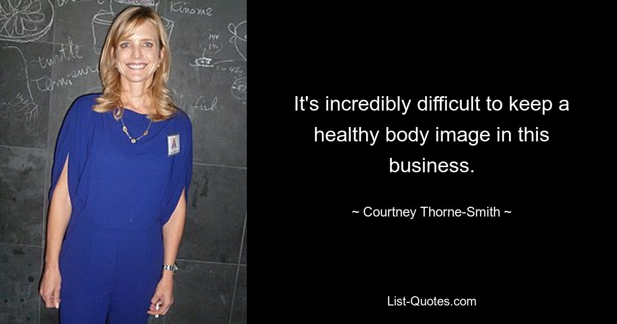 It's incredibly difficult to keep a healthy body image in this business. — © Courtney Thorne-Smith