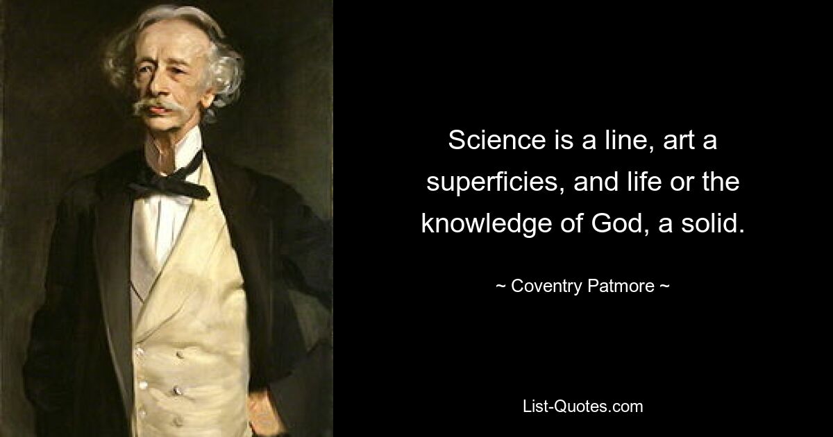 Science is a line, art a superficies, and life or the knowledge of God, a solid. — © Coventry Patmore