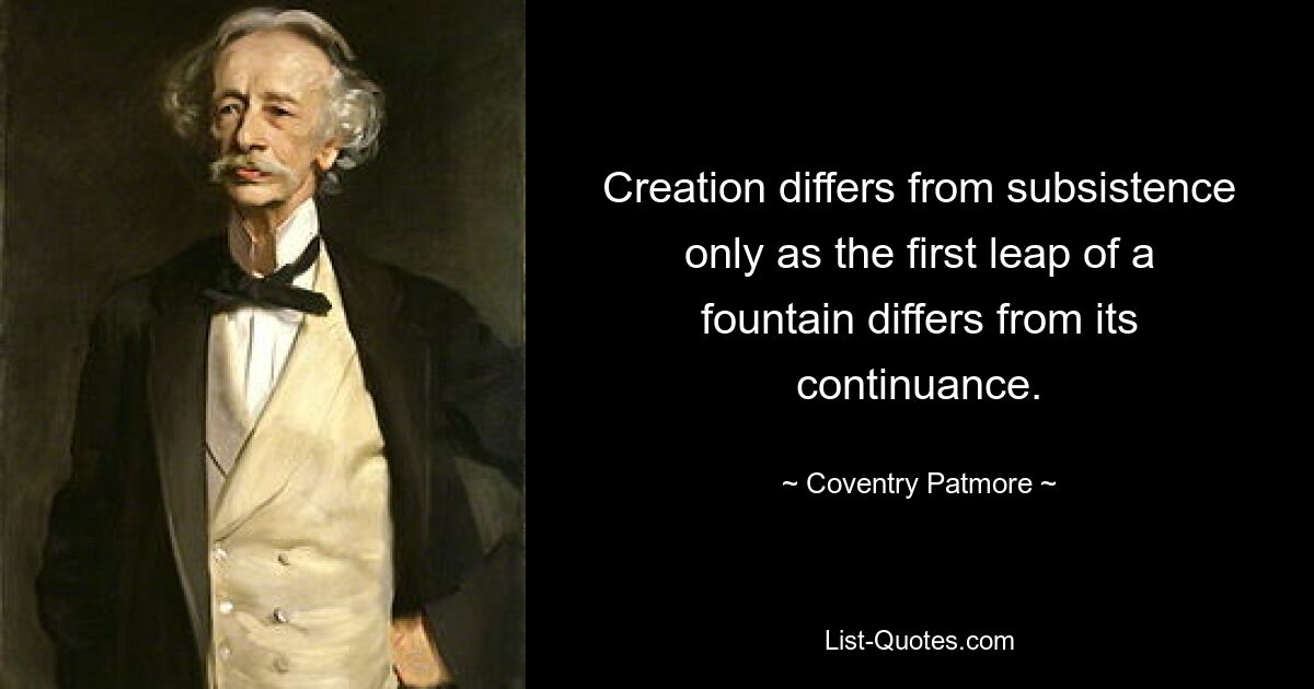 Creation differs from subsistence only as the first leap of a fountain differs from its continuance. — © Coventry Patmore