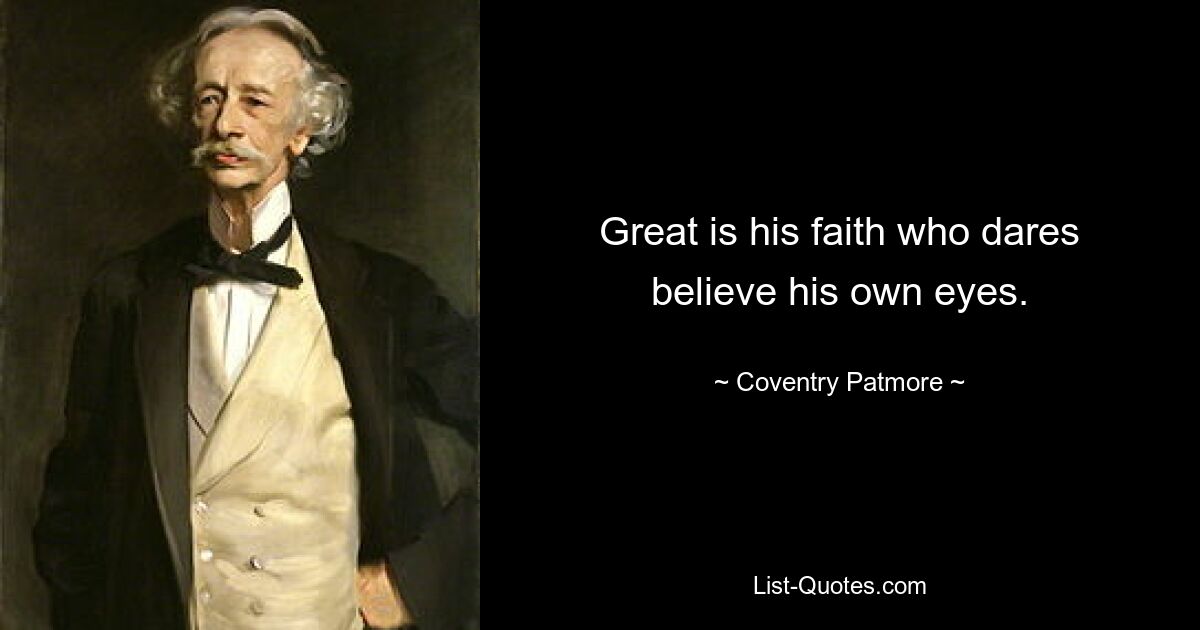 Great is his faith who dares believe his own eyes. — © Coventry Patmore