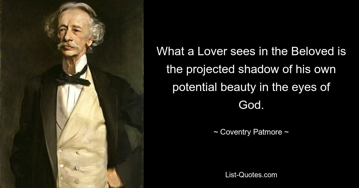 What a Lover sees in the Beloved is the projected shadow of his own potential beauty in the eyes of God. — © Coventry Patmore