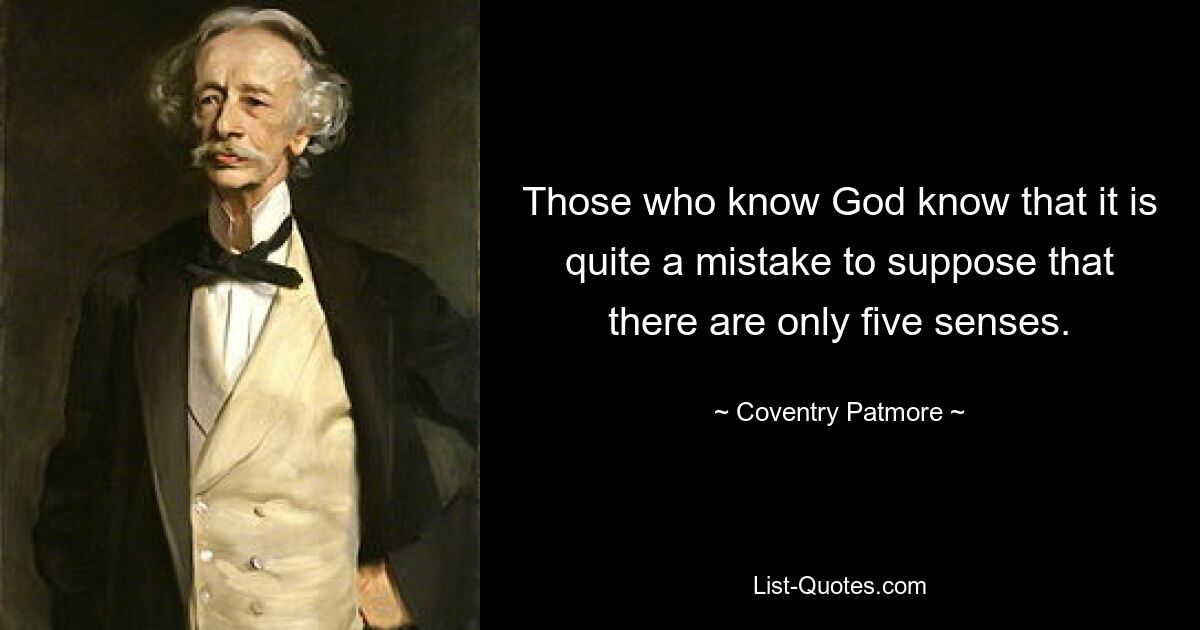 Those who know God know that it is quite a mistake to suppose that there are only five senses. — © Coventry Patmore