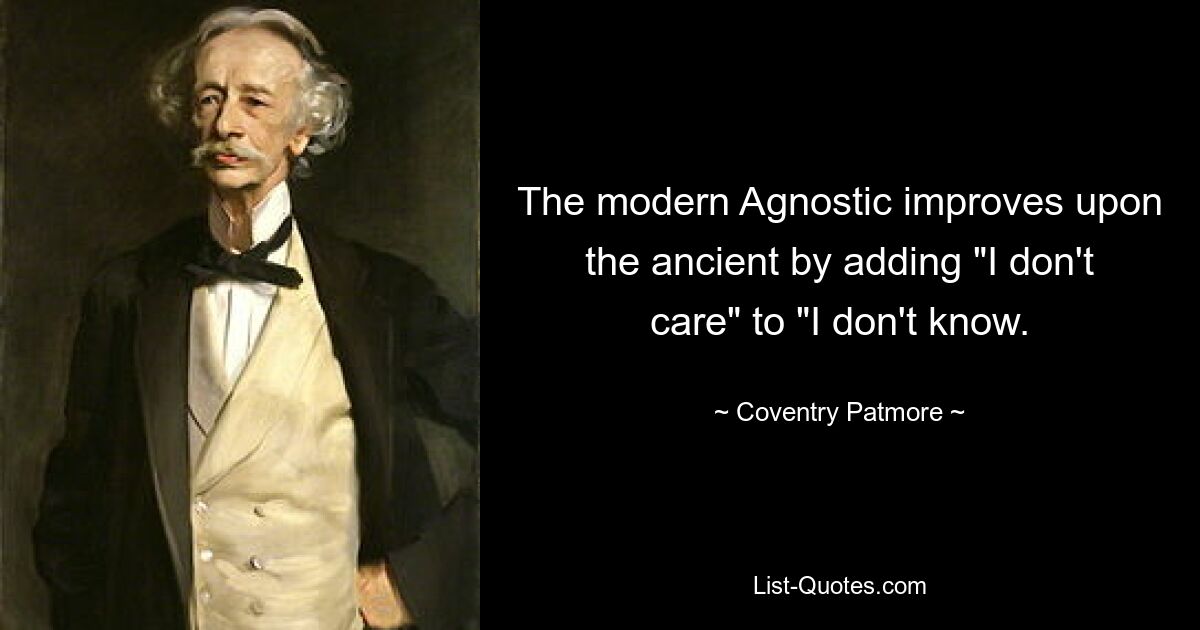 The modern Agnostic improves upon the ancient by adding "I don't care" to "I don't know. — © Coventry Patmore