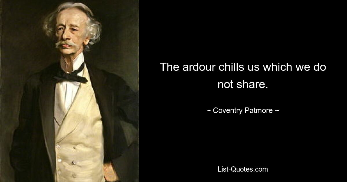 The ardour chills us which we do not share. — © Coventry Patmore