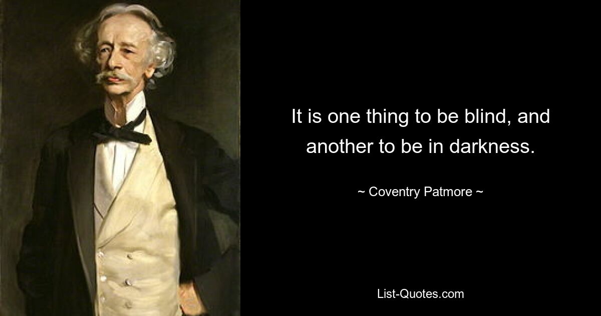 It is one thing to be blind, and another to be in darkness. — © Coventry Patmore