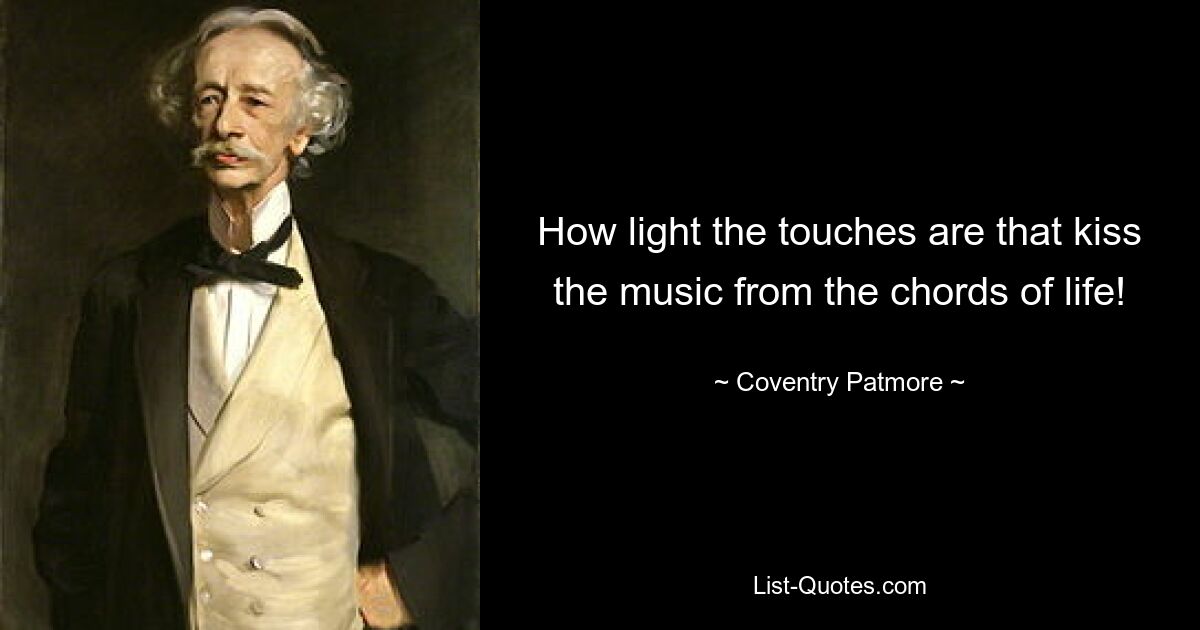 How light the touches are that kiss the music from the chords of life! — © Coventry Patmore