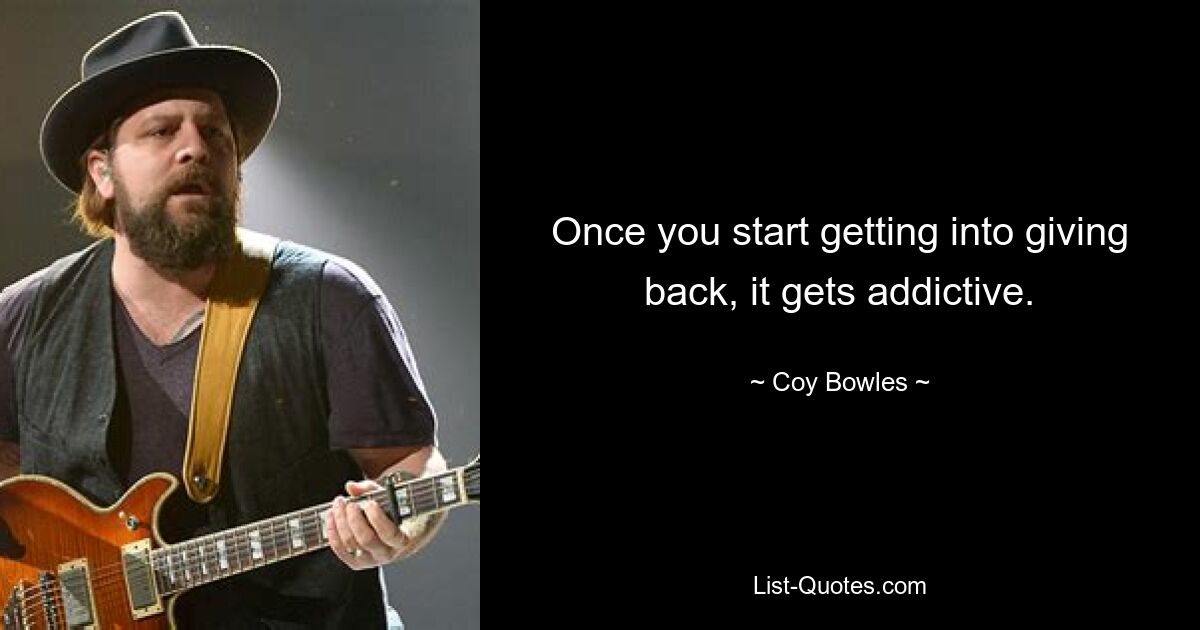 Once you start getting into giving back, it gets addictive. — © Coy Bowles