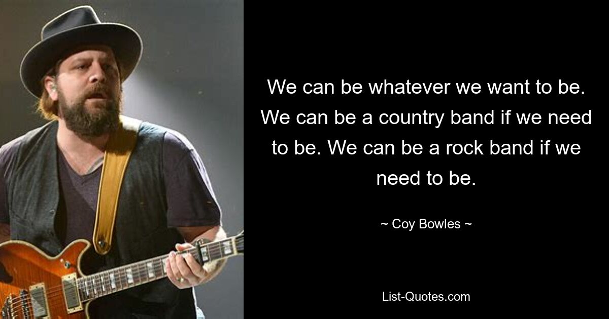 We can be whatever we want to be. We can be a country band if we need to be. We can be a rock band if we need to be. — © Coy Bowles