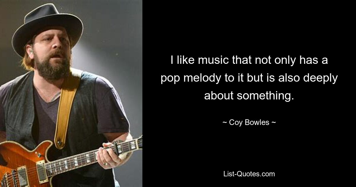 I like music that not only has a pop melody to it but is also deeply about something. — © Coy Bowles