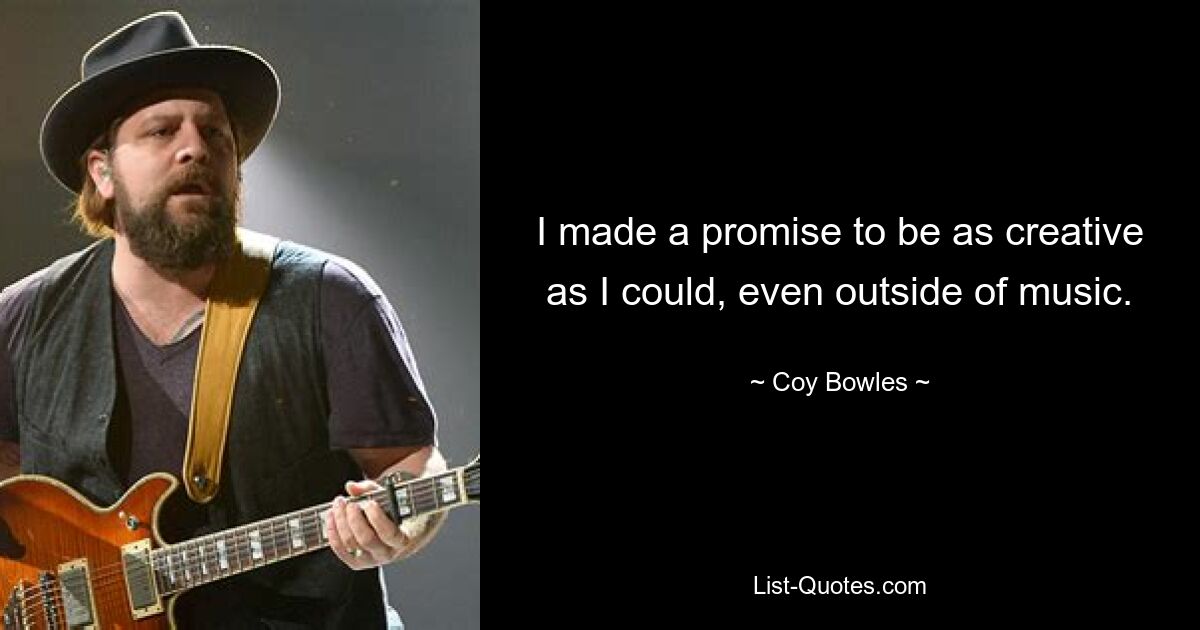 I made a promise to be as creative as I could, even outside of music. — © Coy Bowles