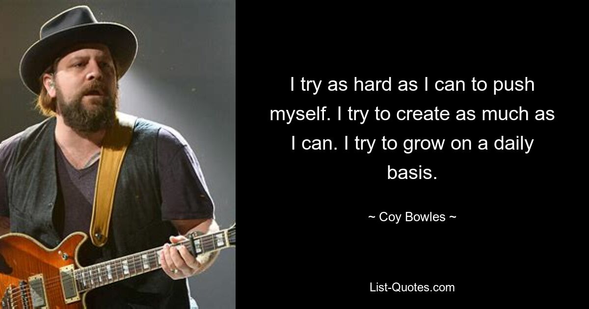 I try as hard as I can to push myself. I try to create as much as I can. I try to grow on a daily basis. — © Coy Bowles