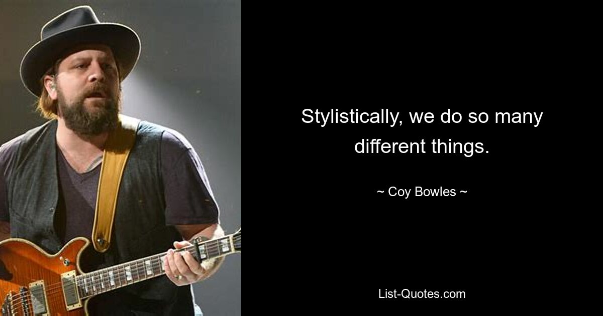 Stylistically, we do so many different things. — © Coy Bowles