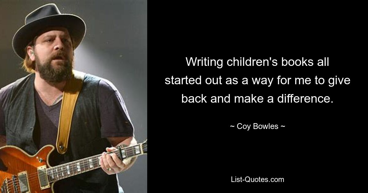 Writing children's books all started out as a way for me to give back and make a difference. — © Coy Bowles