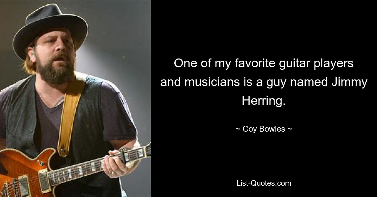 One of my favorite guitar players and musicians is a guy named Jimmy Herring. — © Coy Bowles