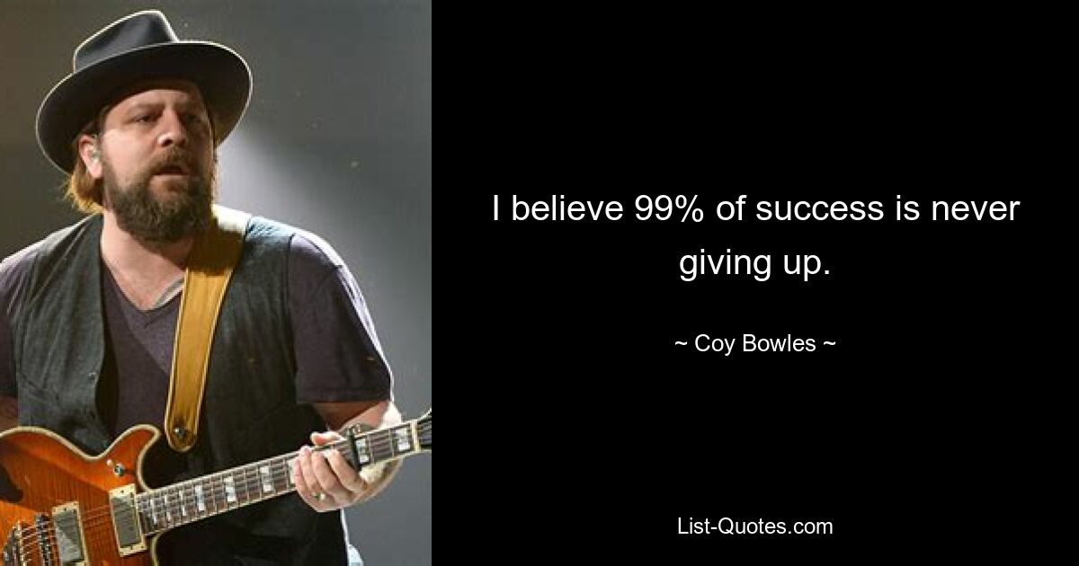 I believe 99% of success is never giving up. — © Coy Bowles