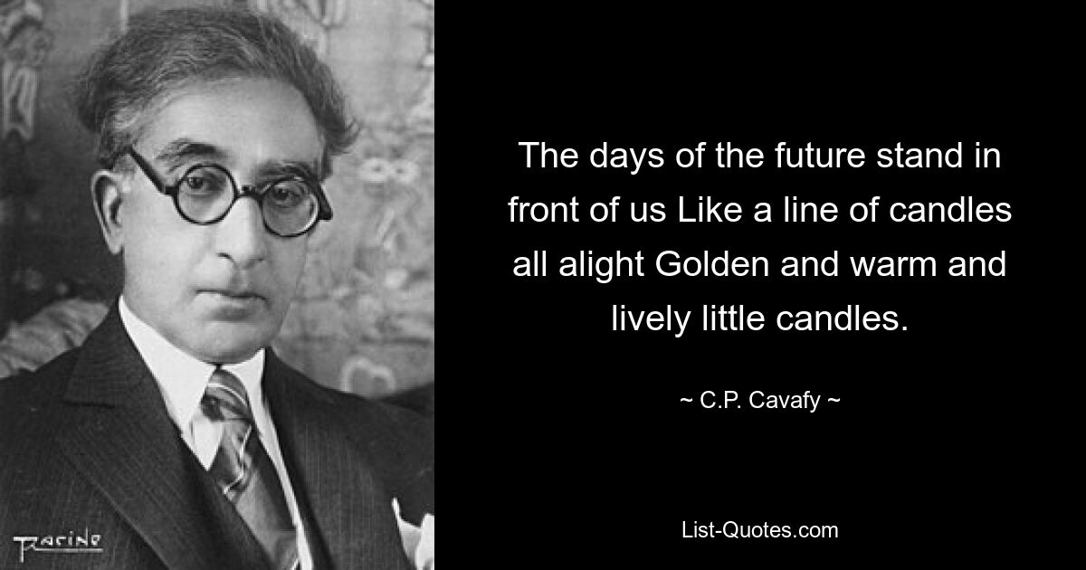 The days of the future stand in front of us Like a line of candles all alight Golden and warm and lively little candles. — © C.P. Cavafy