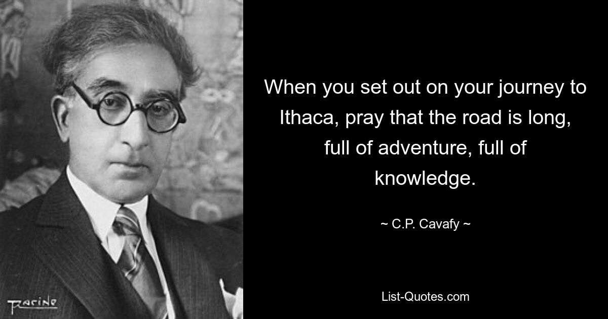 When you set out on your journey to Ithaca, pray that the road is long, full of adventure, full of knowledge. — © C.P. Cavafy