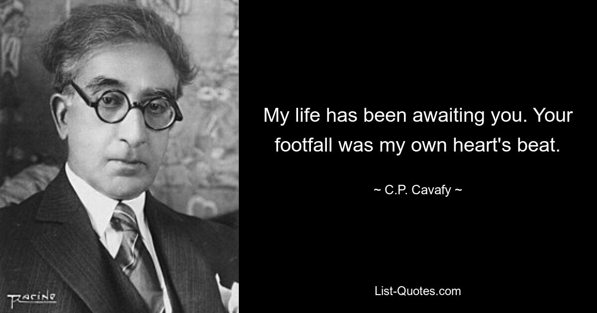 My life has been awaiting you. Your footfall was my own heart's beat. — © C.P. Cavafy