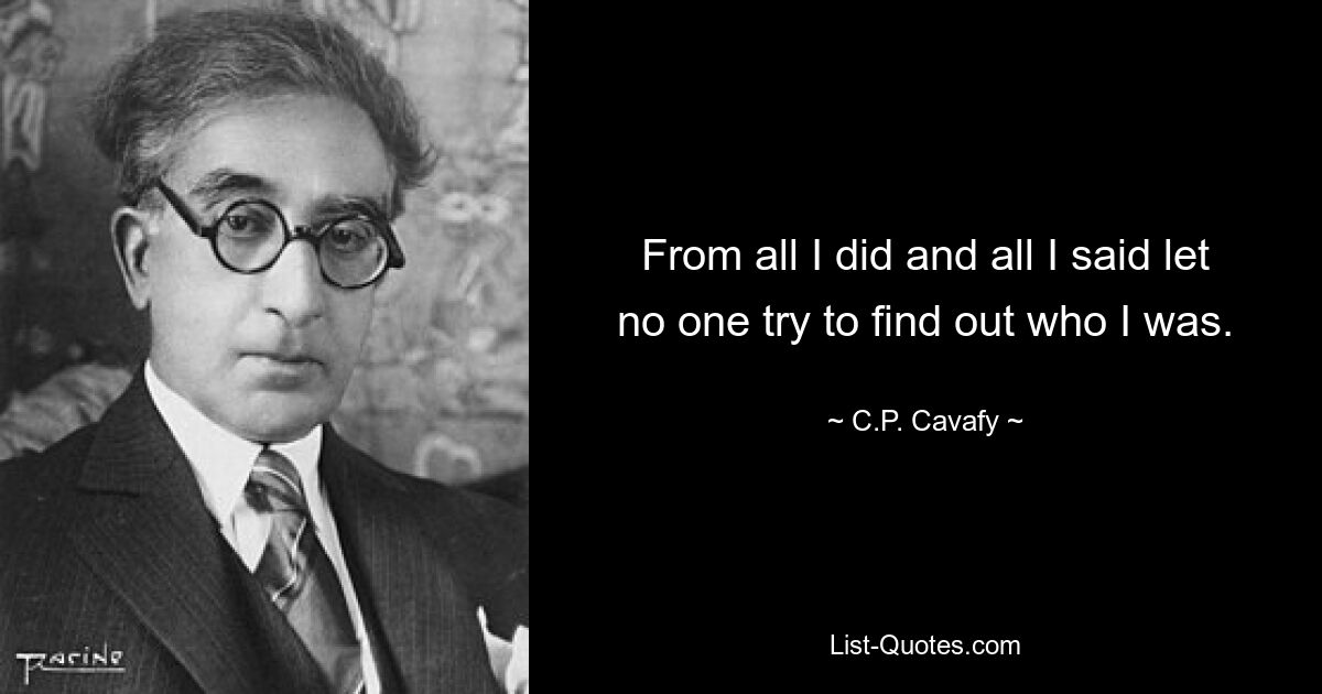 From all I did and all I said let no one try to find out who I was. — © C.P. Cavafy