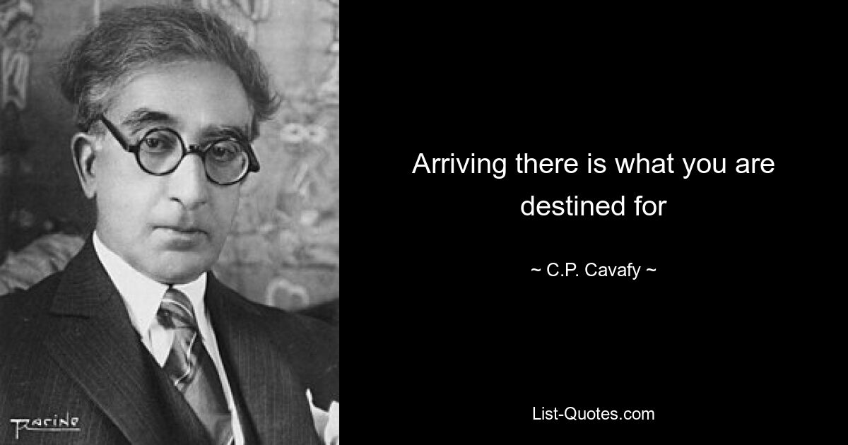 Arriving there is what you are destined for — © C.P. Cavafy