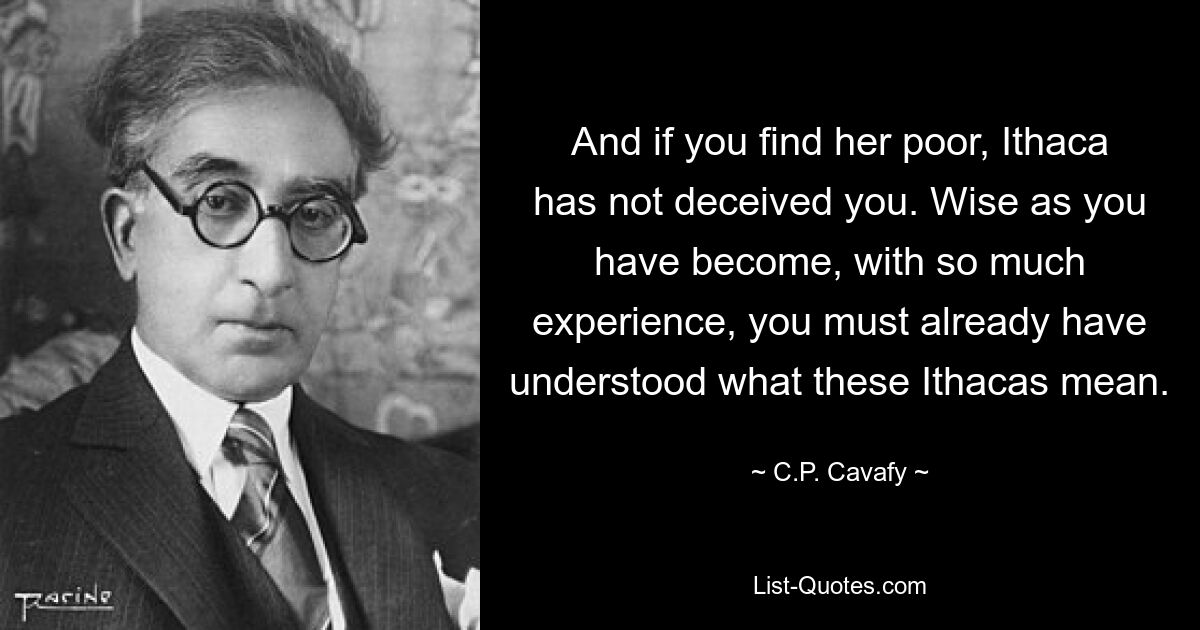 And if you find her poor, Ithaca has not deceived you. Wise as you have become, with so much experience, you must already have understood what these Ithacas mean. — © C.P. Cavafy