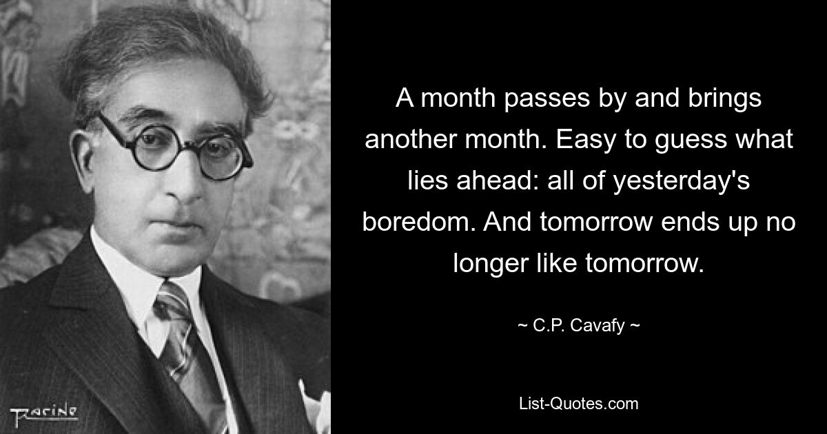 Ein Monat vergeht und bringt einen weiteren Monat. Leicht zu erraten, was vor uns liegt: die ganze Langeweile von gestern. Und morgen ist nicht mehr wie morgen. — © CP Cavafy 