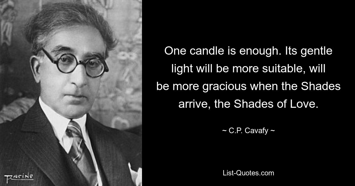 One candle is enough. Its gentle light will be more suitable, will be more gracious when the Shades arrive, the Shades of Love. — © C.P. Cavafy