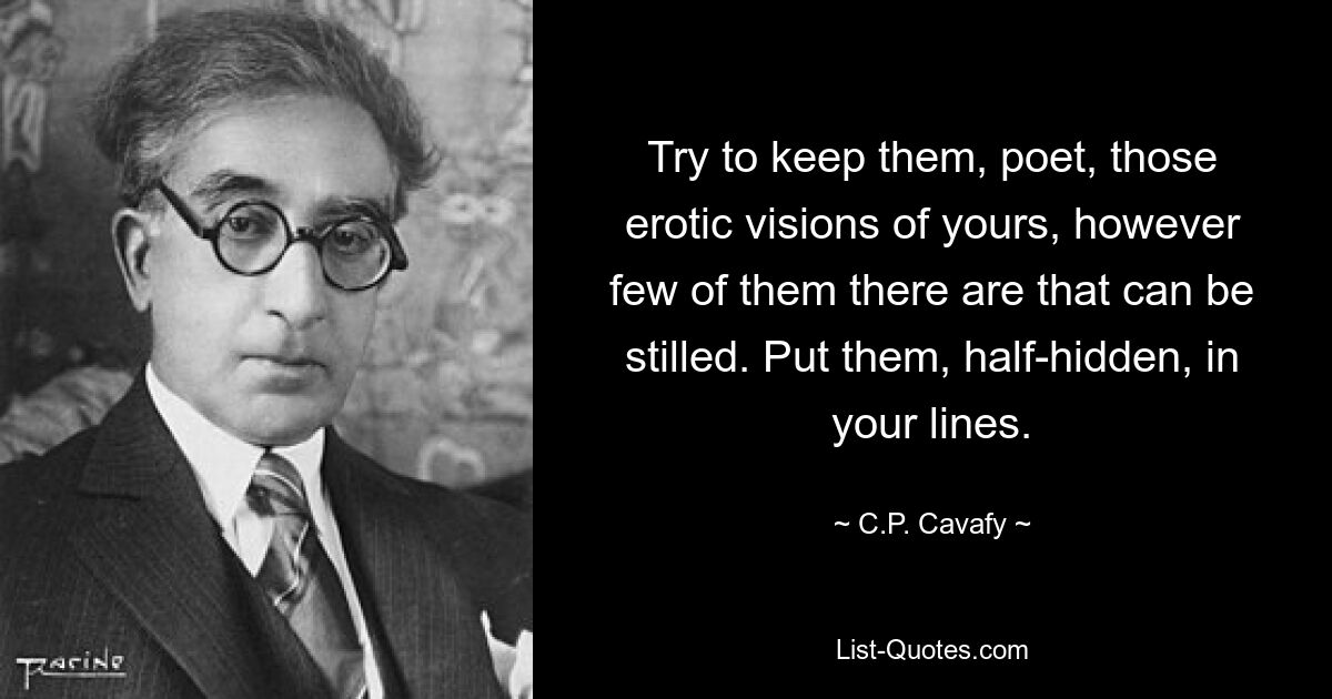 Try to keep them, poet, those erotic visions of yours, however few of them there are that can be stilled. Put them, half-hidden, in your lines. — © C.P. Cavafy