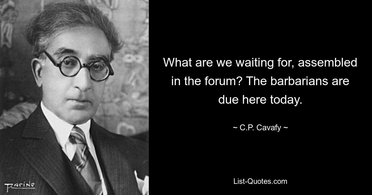 What are we waiting for, assembled in the forum? The barbarians are due here today. — © C.P. Cavafy