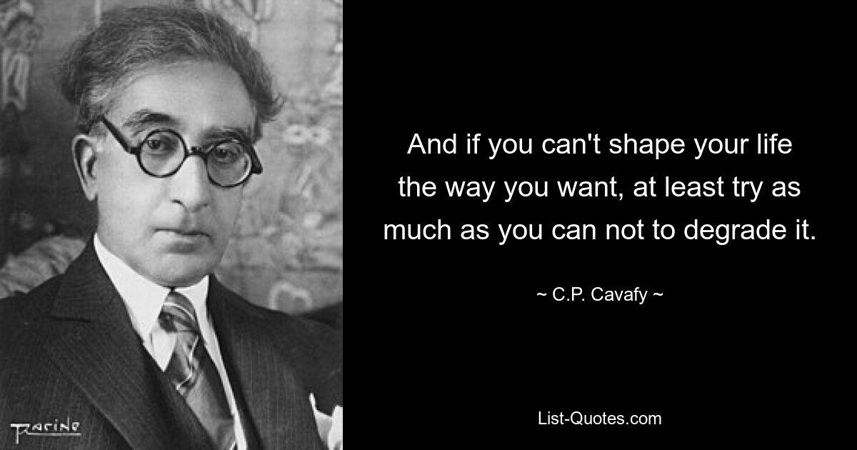 And if you can't shape your life the way you want, at least try as much as you can not to degrade it. — © C.P. Cavafy