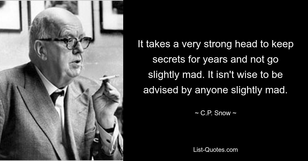 It takes a very strong head to keep secrets for years and not go slightly mad. It isn't wise to be advised by anyone slightly mad. — © C.P. Snow