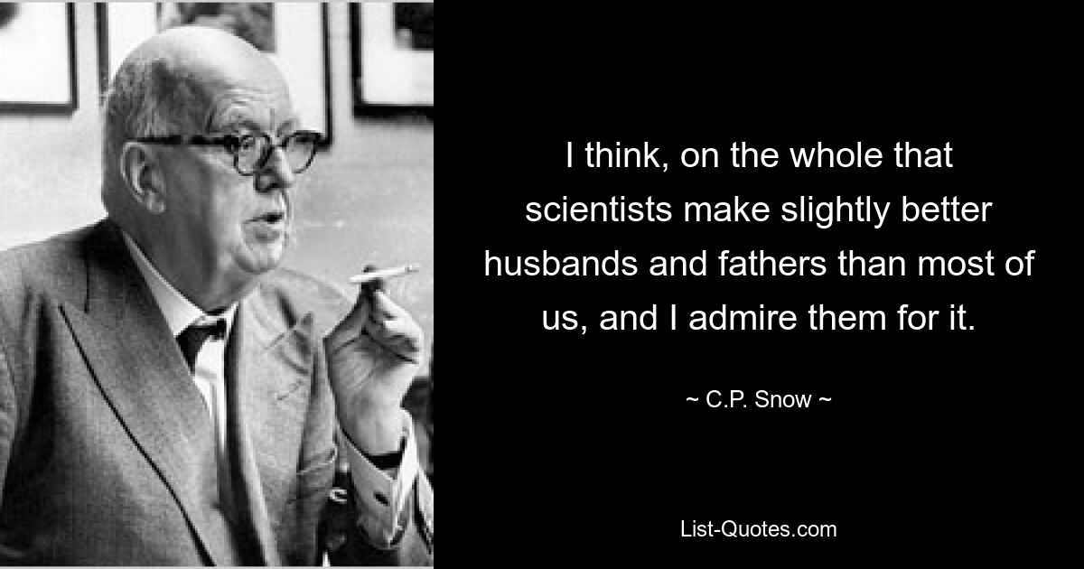 I think, on the whole that scientists make slightly better husbands and fathers than most of us, and I admire them for it. — © C.P. Snow