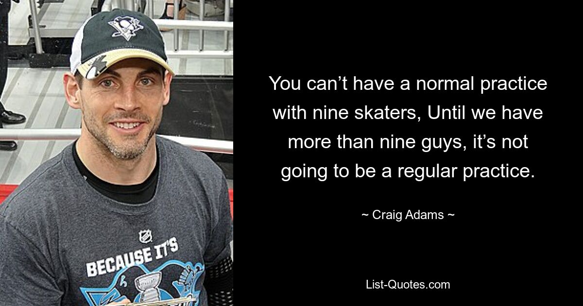 You can’t have a normal practice with nine skaters, Until we have more than nine guys, it’s not going to be a regular practice. — © Craig Adams