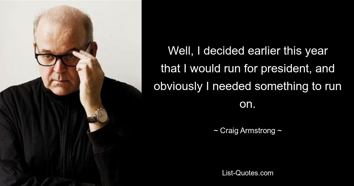 Well, I decided earlier this year that I would run for president, and obviously I needed something to run on. — © Craig Armstrong