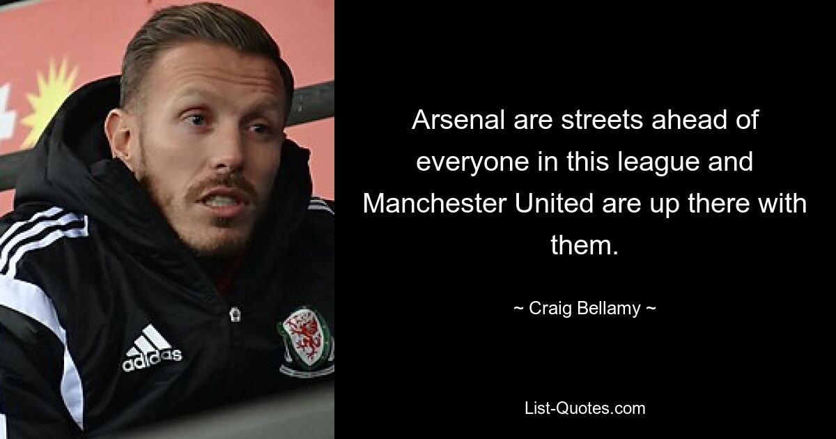 Arsenal are streets ahead of everyone in this league and Manchester United are up there with them. — © Craig Bellamy