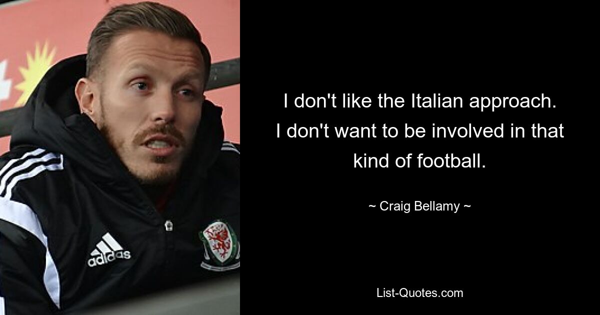 I don't like the Italian approach. I don't want to be involved in that kind of football. — © Craig Bellamy