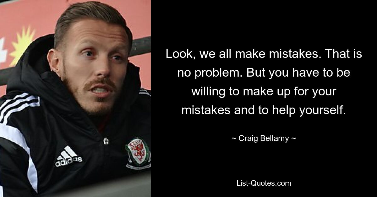 Look, we all make mistakes. That is no problem. But you have to be willing to make up for your mistakes and to help yourself. — © Craig Bellamy